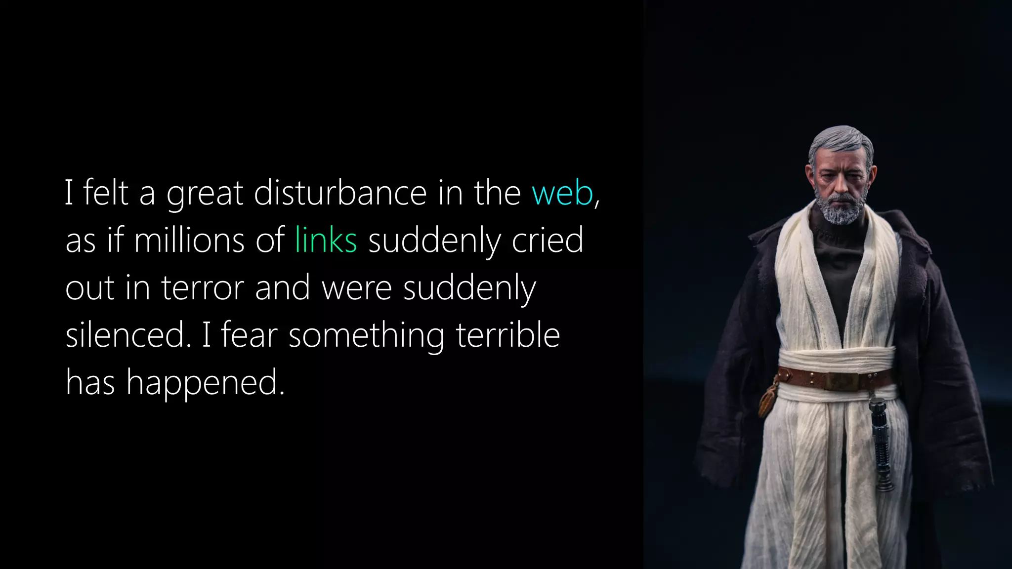 I felt a great disturbance in the web,
as if millions of links suddenly cried
out in terror and were suddenly
silenced. I fear something terrible
has happened.
 