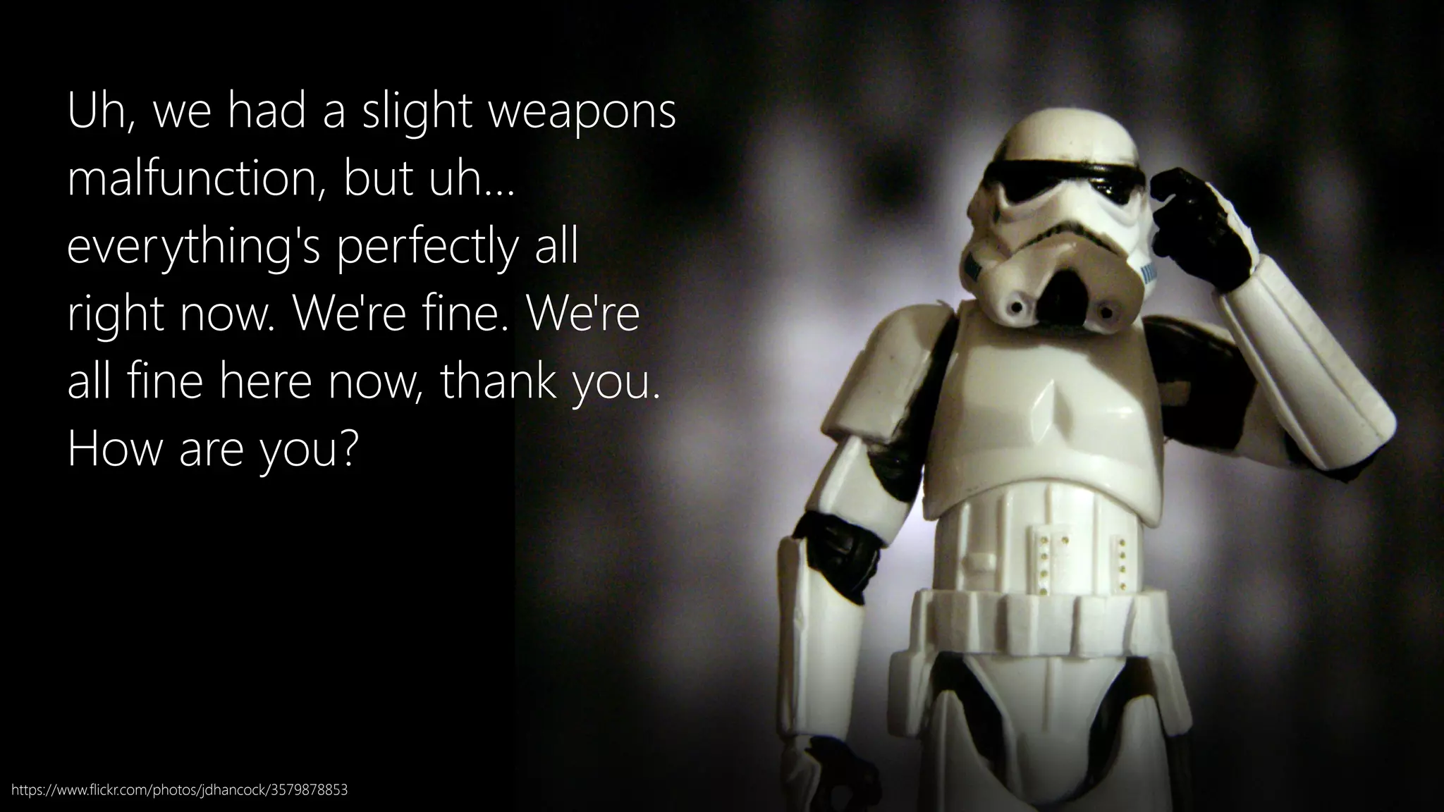 Uh, we had a slight weapons
malfunction, but uh...
everything's perfectly all
right now. We're fine. We're
all fine here now, thank you.
How are you?
https://www.flickr.com/photos/jdhancock/3579878853
 