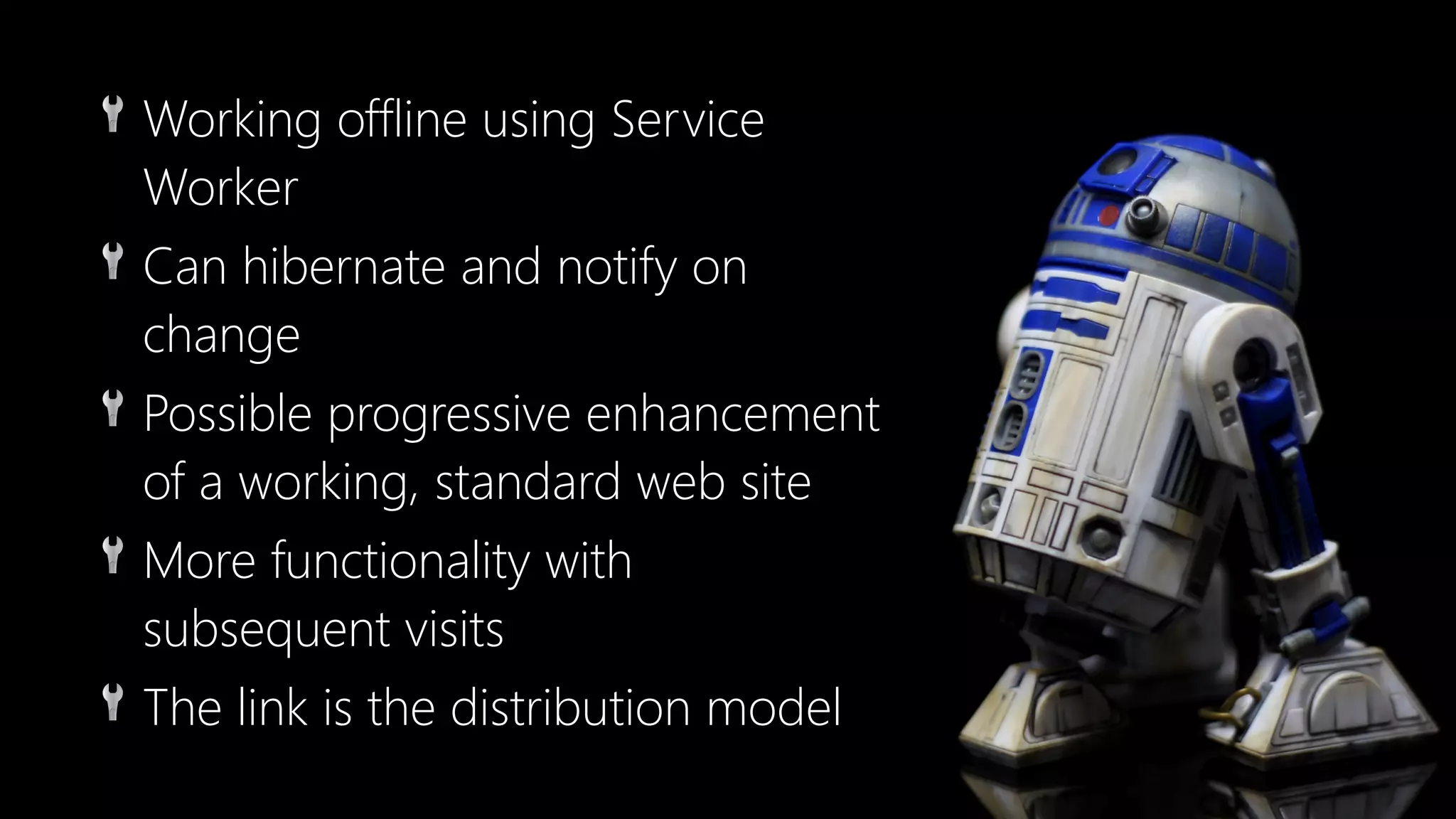 🔧 Working offline using Service
Worker
🔧 Can hibernate and notify on
change
🔧 Possible progressive enhancement
of a working, standard web site
🔧 More functionality with
subsequent visits
🔧 The link is the distribution model
 