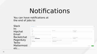 21
Notifcations
You can have notifcations at
the end of jobs to:
Slack
Irc
Hipchat
Email
Rocketchat
Pagerduty
Twilio
Mattermost
etc...
 
