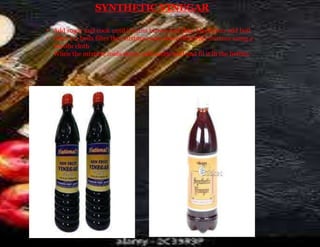 SYNTHETIC VINEGAR
• Add sugar and cook until it turns brown and then black then add boil
• After 1-2 boils filter this mixture cools down filter this mixture using a
muslin cloth
• When the mixture cools down, add acetic acid and fil it in the bottles.
 