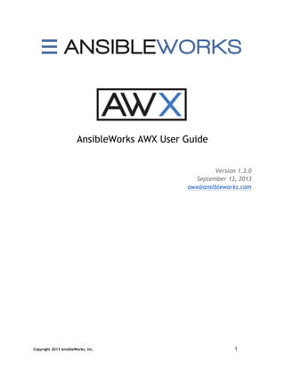 Copyright 2013 AnsibleWorks, Inc. 1
AnsibleWorks AWX User Guide
Version 1.3.0
September 13, 2013
awx@ansibleworks.com
 