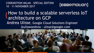 How to build a scalable serverless IoT
architecture on GCP
Andrea Ulisse, Google Cloud Solutions Engineer
@ulisseandrea - ulisse@google.com
CODEMOTION MILAN - SPECIAL EDITION
10 – 11 NOVEMBER 2017
 