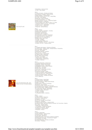 4 CD'S: MUITO AXÉ
13 Quixabeira - Cheiro de Amor
14 Festa - Ivete Sangalo
Disc 3
01 Gritos de Guerra - Chiclete com Banana
02 Vai Sacudir, Vai Abalar - Cheiro de Amor
03 Maria Joaquina - Pimenta Nativa
04 Estrela Primeira ( Amor Eu Fico ) - Banda Beijo
05 Tic Bom - Bom Balanço
06 Raimunda - Gang do Samba
07 A Dança do Bumbum - É o Tchan
08 Rala no Pezinho ( Ao Vivo ) - Patrulha do Samba
09 Xibom Bombom - As Meninas
10 Pau que Nasce Torto / Melô do Tchan - É o Tchan
11 Dança do Vampiro ( Ao vivo ) - Asa de Águia
12 Peraê ( Ao vivo ) - Banda Beijo
13 Arerê ( Ao vivo ) - Banda Eva
14 Rapunzel - Daniela Mercury
Disc 4
01 Milla - Netinho
02 Avisa a Vizinha ( Vixe Maria ) - Ara Ketu
03 Beleza Rara - Banda Eva
04 Vermelho - Márcia Freire
05 Namoro À Dois - Timbalada
06 Uma Bomba ( La Bomba ) - Braga Boys
07 A Dança da Sensual - Cheiro de Amor
08 Juliana ( Ao vivo ) - Bom Balanço
09 Beijo na Boca - Banda Beijo
10 A Roda - Sarajane
11 Fricote - Luiz Caldas
12 Bateu Saudade - Banda Mel
13 Deus é Brasileiro ( Ao vivo ) - Terra Samba
14 Acabou ( Ao vivo ) - Ricardo Chaves
5 CD'S: WE ARE BAHIA 1983 - 2001
O Melhor Do Axé E Da Música Baiana
Disc 1
01 O Mistério das Estrelas - Chiclete com Banana
02 Chame Gente - Caetano Veloso - Moraes Moreira - Armandinho
03 Eu Sou Negão - Gerônimo
04 Fricote - Luiz Caldas
05 Merengue Deboche - Sarajane
06 Lá Vai o Trio - Tomalira
07 Bota pra Ferver - Asa de Águia
08 Ladeira do Pelô - Bamdamel
09 Auê - Banda Cheiro de Amor
10 O Beijo - Luiz Caldas
11 Beijo na Boca - Banda Beijo
12 Cabelo Morena - Banda Zorra
13 Jubiabá - Gerônimo
Disc 2
01 Cometa Mambembe - Banda Zorra
02 Rebentão - Banda Cheiro de Amor
03 Merengue do Flerte - Carlos Neto
04 Madagascar Olodum - Banda Reflexus
05 Haja Amor - Luiz Caldas
06 Rala o Pinto - Zé Paulo
07 Que Arerê - Banda Cheiro de Amor
08 Eu Vou Já - Luiz Caldas
09 Dançando Lambada - Avatar
10 Canto pro Senegal - Banda Reflexus
11 Cheiro de Amor no Ar - Cheiro de Amor
12 Faraó, Divindade do Egito - Olodum
13 Gritos de Guerra - Chiclete com Banana
14 Eva - Banda Eva
Disc 3
01 Estrela Primeira - Banda Beijo
02 Protesto Olodum - Bamdamel
03 Cume da Memória - Banda Terceiro Mundo
04 Ajayô - Luiz Caldas
05 Selva Branca - Chiclete com Banana
06 Samarina - Edson Gomes
07 Pureza da Paixão - Banda Cheiro de Amor
08 Uma História de Ifá ( Elegibô ) - Margareth Menezes
09 O Canto da Cidade - Daniela Mercury
10 A Vida é Festa - Netinho - Banda Beijo
11 Prefixo de Verão - Bamdamel
12 A Roda - Sarajane
13 Tieta - Luiz Caldas
14 Lambada da Delícia - Gerônimo
Disc 4
01 Rosa - Olodum
02 Adeus, Bye-bye - Banda Eva
03 Lero-lero - Cheiro de Amor
04 Paquerei - É o Tchan
05 Tô À Toa / se Ligue - Asa de Águia
06 Beija-flor - Timbalada
07 Tema do Cheiro de Amor - Cheiro de Amor
08 Prefixo de Verão / We Are the World of Carnaval / Um Frevo Novo - Netinho
09 É o Bicho - Ricardo Chaves
10 Raimunda - Gang do Samba
11 Fé Brasileira - Chiclete com Banana
12 Capricho dos Deuses - Netinho
13 Quixabeira - Cheiro de Amor
14 Requebra - Olodum
Disc 5
01 Peraê - Banda Beijo
02 Doce Obsessão - Cheiro de Amor
03 Preciso de Você - Netinho
04 Carro Velho - Banda Eva
05 Nayambing Blues - Sine Calmon & Morrão Fumegante
06 Na Boquinha da Garrafa - Companhia do Pagode
07 O Trenzinho - É o Tchan
08 Cabelo Raspadinho - Chiclete com Banana
09 A Latinha - Timbalada
Page 6 of 9SAMPLER AXE
16/11/2010http://www.brasilmusik.de/sampler/sampler-axe/sampler-axe.htm
 