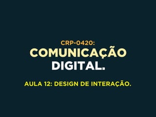 COMUNICAÇÃO
DIGITAL.
CRP-0420:
AULA 12: DESIGN DE INTERAÇÃO.
 