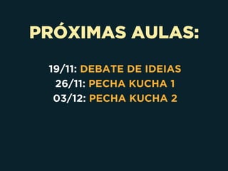 PRÓXIMAS AULAS:
19/11: DEBATE DE IDEIAS
26/11: PECHA KUCHA 1
03/12: PECHA KUCHA 2
 