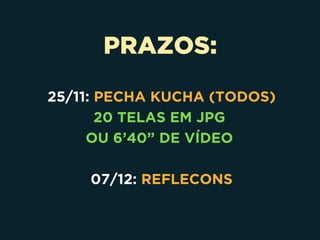 PRAZOS:
25/11: PECHA KUCHA (TODOS)
20 TELAS EM JPG
OU 6’40” DE VÍDEO
07/12: REFLECONS
 