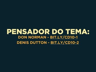 PENSADOR DO TEMA:
DON NORMAN - BIT.LY/CD10-1
DENIS DUTTON - BIT.LY/CD10-2
 