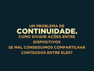 CONTINUIDADE.
UM PROBLEMA DE
COMO DIVIDIR AÇÕES ENTRE
DISPOSITIVOS 
SE MAL CONSEGUIMOS COMPARTILHAR
CONTEÚDOS ENTRE ELES?
 