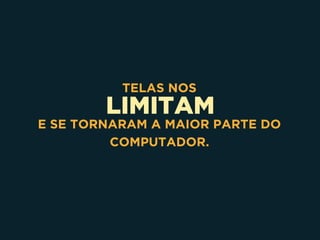 LIMITAM
TELAS NOS
E SE TORNARAM A MAIOR PARTE DO
COMPUTADOR.
 