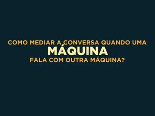 MÁQUINA
COMO MEDIAR A CONVERSA QUANDO UMA
FALA COM OUTRA MÁQUINA?
 