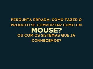 MOUSE?
PERGUNTA ERRADA: COMO FAZER O
PRODUTO SE COMPORTAR COMO UM
OU COM OS SISTEMAS QUE JÁ
CONHECEMOS?
 