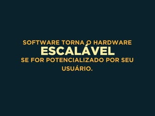 ESCALÁVEL
SOFTWARE TORNA O HARDWARE
SE FOR POTENCIALIZADO POR SEU
USUÁRIO.
 