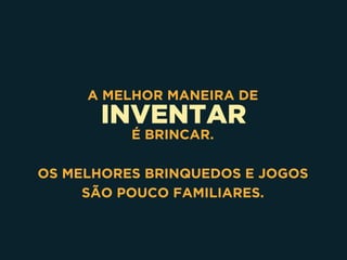 INVENTAR
A MELHOR MANEIRA DE
É BRINCAR.
OS MELHORES BRINQUEDOS E JOGOS 
SÃO POUCO FAMILIARES.
 
