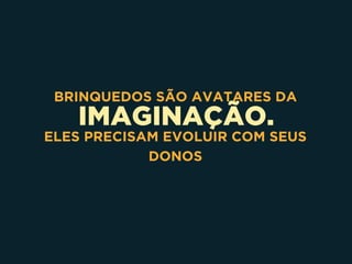 IMAGINAÇÃO.
BRINQUEDOS SÃO AVATARES DA
ELES PRECISAM EVOLUIR COM SEUS
DONOS
 