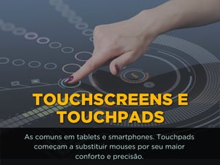 TOUCHSCREENS E
TOUCHPADS
As comuns em tablets e smartphones. Touchpads
começam a substituir mouses por seu maior 
conforto e precisão.
 
