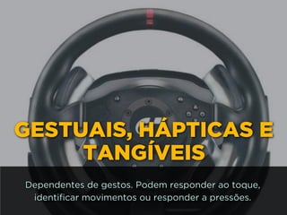 GESTUAIS, HÁPTICAS E
TANGÍVEIS
Dependentes de gestos. Podem responder ao toque,
identificar movimentos ou responder a pressões.
 