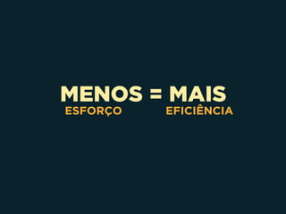 MENOS = MAIS
ESFORÇO EFICIÊNCIA
 