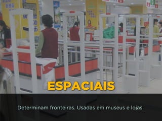 ESPACIAIS
Determinam fronteiras. Usadas em museus e lojas.
 