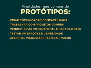 Finalidades mais comuns de
PROTÓTIPOS:
• CRIAR COMUNICAÇÃO COMPARTILHADA
• TRABALHAR COM PROJETOS COMUNS
• VENDER IDEIAS INTERNAMENTE E PARA CLIENTES
• TESTAR INTERAÇÕES E USABILIDADE
• AFERIR DE VIABILIDADE TÉCNICA E VALOR
 