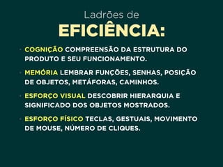 Ladrões de
EFICIÊNCIA:
• COGNIÇÃO COMPREENSÃO DA ESTRUTURA DO
PRODUTO E SEU FUNCIONAMENTO.
• MEMÓRIA LEMBRAR FUNÇÕES, SENHAS, POSIÇÃO
DE OBJETOS, METÁFORAS, CAMINHOS.
• ESFORÇO VISUAL DESCOBRIR HIERARQUIA E
SIGNIFICADO DOS OBJETOS MOSTRADOS.
• ESFORÇO FÍSICO TECLAS, GESTUAIS, MOVIMENTO
DE MOUSE, NÚMERO DE CLIQUES.
 