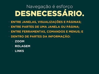 Navegação é esforço
DESNECESSÁRIO.
• ENTRE JANELAS, VISUALIZAÇÕES E PÁGINAS;
• ENTRE PARTES DE UMA JANELA OU PÁGINA;
• ENTRE FERRAMENTAS, COMANDOS E MENUS; E
• DENTRO DE PARTES DA INFORMAÇÃO:
• ZOOM
• ROLAGEM
• LINKS
 