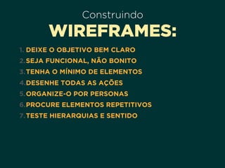 Construindo
WIREFRAMES:
1. DEIXE O OBJETIVO BEM CLARO
2.SEJA FUNCIONAL, NÃO BONITO
3.TENHA O MÍNIMO DE ELEMENTOS
4.DESENHE TODAS AS AÇÕES
5.ORGANIZE-O POR PERSONAS
6.PROCURE ELEMENTOS REPETITIVOS
7.TESTE HIERARQUIAS E SENTIDO
 
