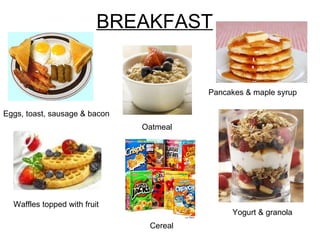 BREAKFAST Pancakes & maple syrup Eggs, toast, sausage & bacon Waffles topped with fruit Oatmeal Yogurt & granola Cereal 
