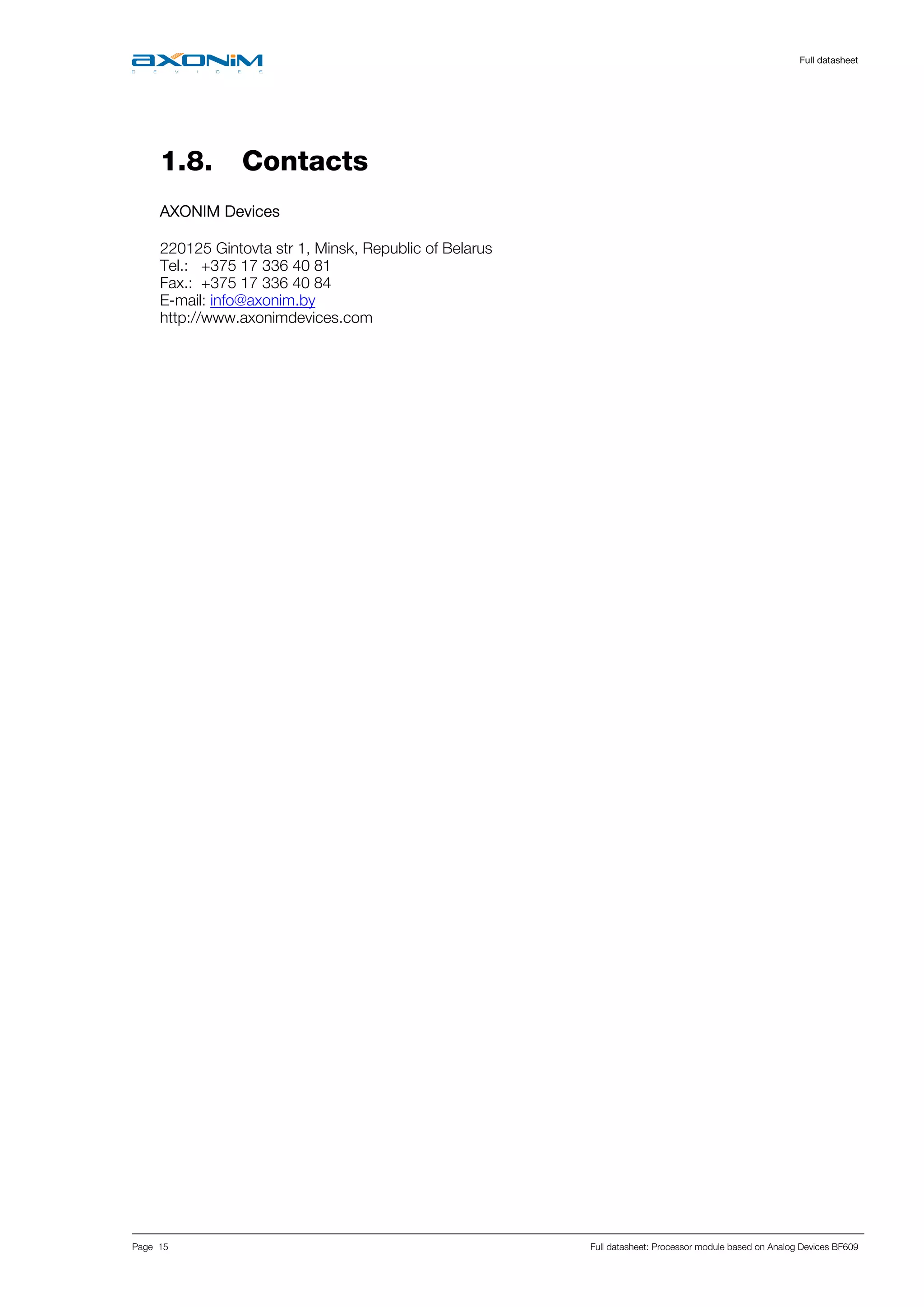     Full datasheet
Page 15 Full datasheet: Processor module based on Analog Devices BF609
   
 
1.8. Contacts
 
AXONIM Devices
220125 Gintovta str 1, Minsk, Republic of Belarus
Tel.: +375 17 336 40 81
Fax.: +375 17 336 40 84
E-mail: info@axonim.by
http://www.axonimdevices.com
 
 
 