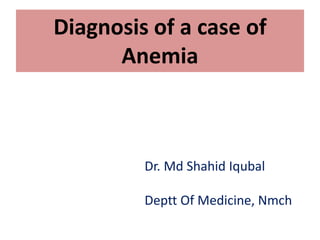 Diagnosis of a case of
Anemia
Dr. Md Shahid Iqubal
Deptt Of Medicine, Nmch
 