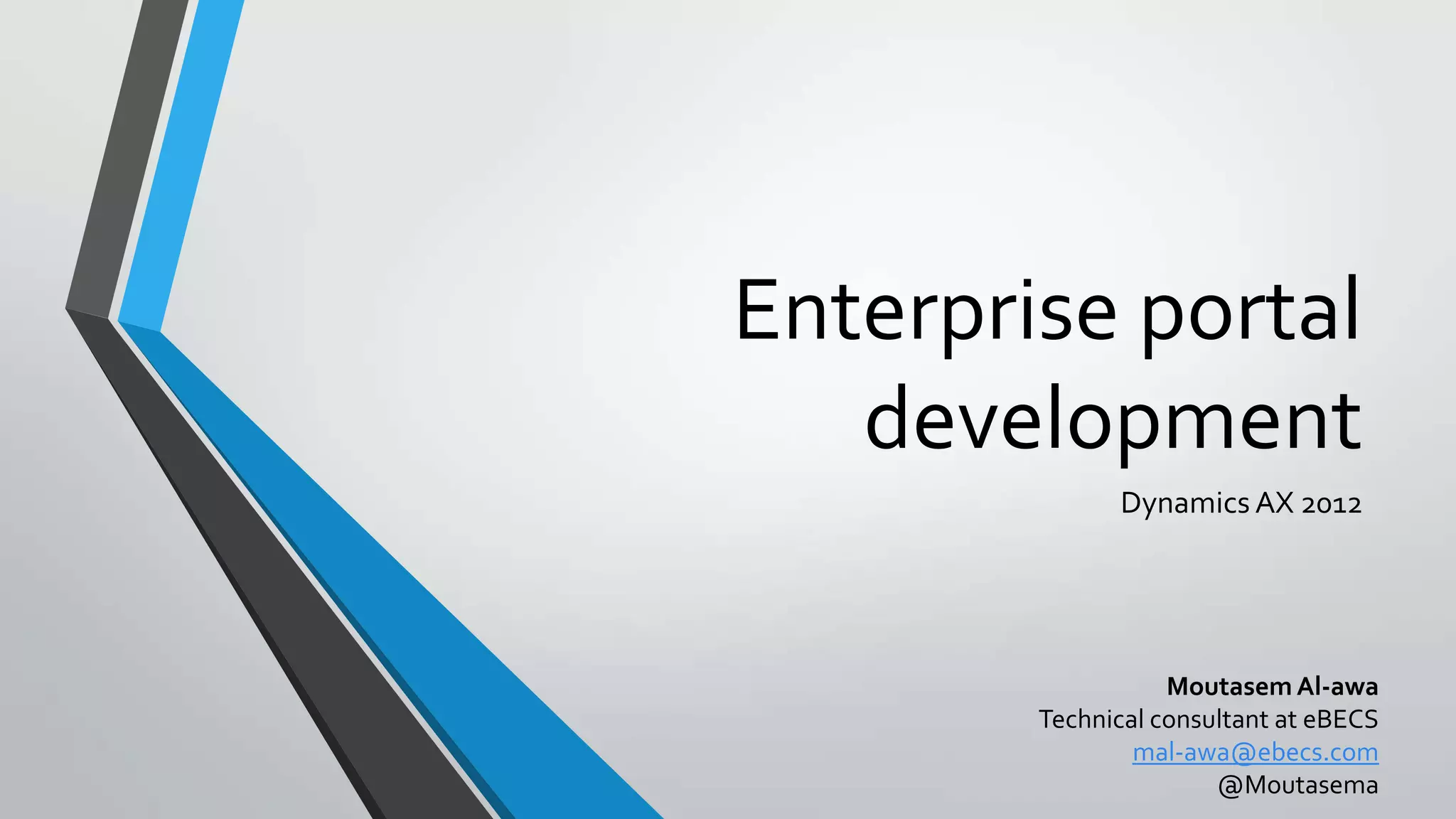 Enterprise portal
development
Dynamics AX 2012
Moutasem Al-awa
Technical consultant at eBECS
mal-awa@ebecs.com
@Moutasema
 