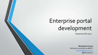 Enterprise portal
development
Dynamics AX 2012
Moutasem Al-awa
Technical consultant at eBECS
mal-awa@ebecs.com
@Moutasema
 