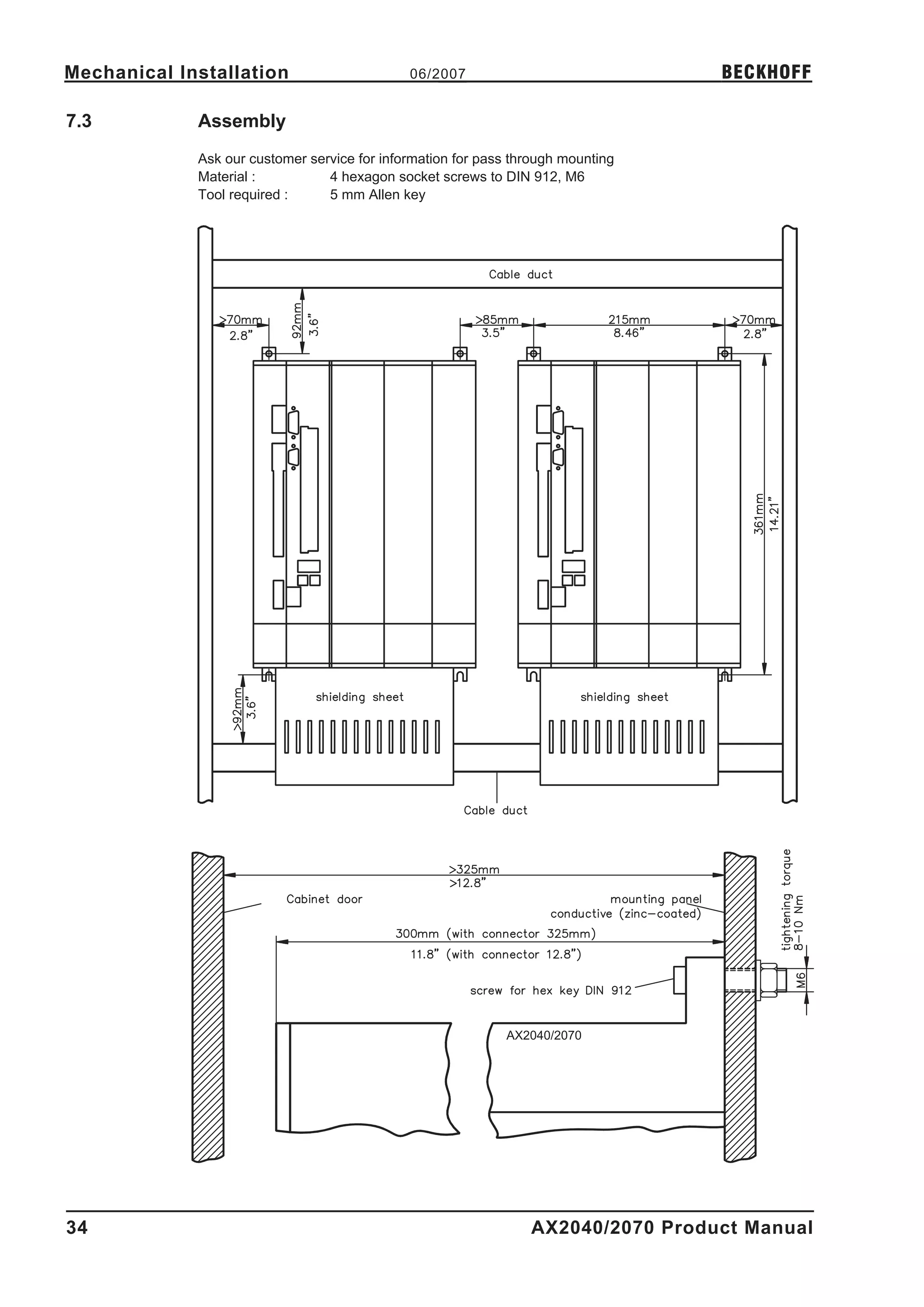 Mechanical Installation                       06/2007                             BECKHOFF

7.3          Assembly
             Ask our customer service for information for pass through mounting
             Material :          4 hexagon socket screws to DIN 912, M6
             Tool required :     5 mm Allen key - A.4.038.4/12




                                                             AX2040/2070




34                                                               AX2040/2070 Product Manual
 