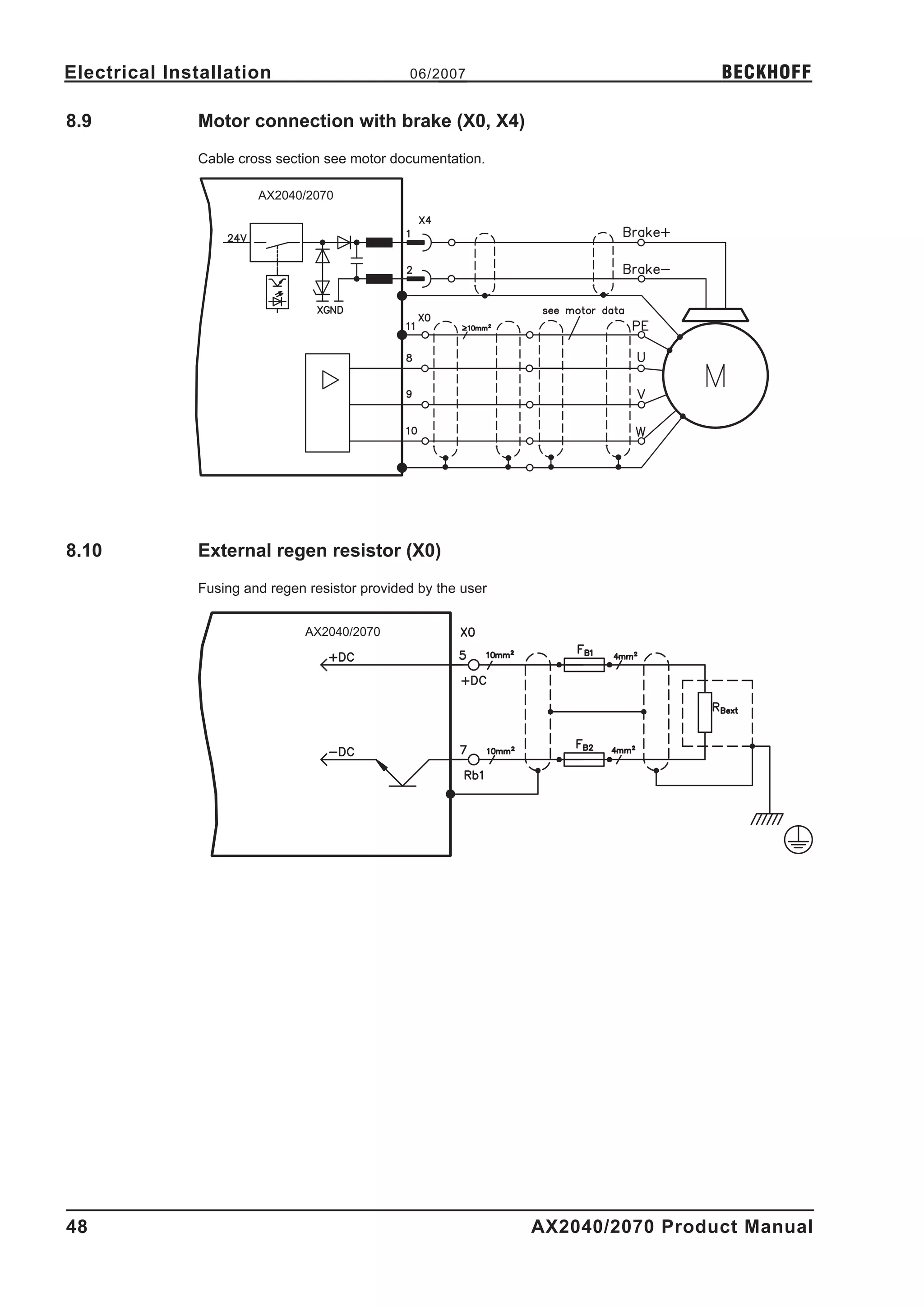 Electrical Installation                        06/2007                          BECKHOFF

8.9           Motor connection with brake (X0, X4)
              Cable cross section see motor documentation.

                       AX2040/2070




8.10          External regen resistor (X0)
              Fusing and regen resistor provided by the user


                               AX2040/2070




48                                                             AX2040/2070 Product Manual
 