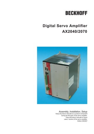 Digital Servo Amplifier
          AX2040/2070




           Assembly, Installation, Setup
      Keep all product manuals as a product component
               during the life span of the servo amplifier.
                      Pass all product manuals to future
                    users / owners of the servo amplifier.
                                          Edition 06/2007
 