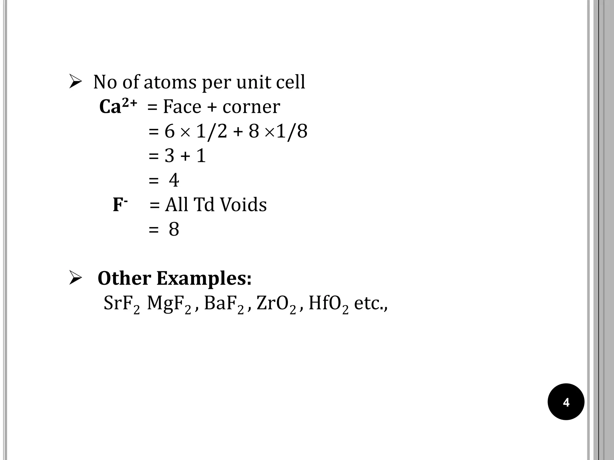 4
 No of atoms per unit cell
Ca2+ = Face + corner
= 6  1/2 + 8 1/8
= 3 + 1
= 4
F- = All Td Voids
= 8
 Other Examples:
SrF2 MgF2 , BaF2 , ZrO2 , HfO2 etc.,
 