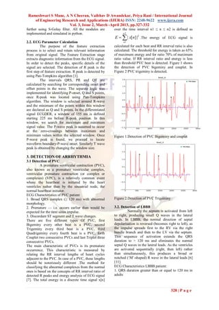 Rameshwari S Mane, A N Cheeran, Vaibhav D Awandekar, Priya Rani / International Journal
    of Engineering Research and Applications (IJERA) ISSN: 2248-9622 www.ijera.com
                       Vol. 3, Issue 2, March -April 2013, pp.327-332
further using S-Golay filter. All the modules are         over the time interval n1 ≤ n ≤ n2 is defined as
implemented and simulated in python.                            n2
                                                          E   | x[n] |2 .The energy of ECG signal is
2.2. ECG Parameter Calculation                                  n1
          The purpose of the feature extraction           calculated for each beat and RR interval ratio is also
process is to select and retain relevant information      calculated. The threshold for energy is taken as 65%
from original signal. The Feature Extraction stage        of maximum energy and for ratio 70% of maximum
extracts diagnostic information from the ECG signal.      ratio value. If RR interval ratio and energy is less
In order to detect the peaks, specific details of the     than threshold PVC beat is detected. Figure 1 shows
signal are selected. The detection of R peak is the       the detection of PVC bigeminy and couplet. In
first step of feature extraction. R peak is detected by   Figure 2 PVC trigeminy is detected.
using Pan-Tompkins algorithm [1].
          The intervals QRS, PR and QT are
calculated by searching for corresponding onset and
offset points in the wave. The separate logic was
implemented for identifying P-onset, Q and S points,
once R-peak was located using Pan-Tompkins
algorithm. The window is selected around R-wave
and the minimum of the points within this window
are declared as Q and S points. In the differentiated
signal ECGDER, a window of 155 ms is defined
starting 225 ms before R-peak position. In this
window, we search for maximum and minimum
signal value. The P-wave peak is assumed to occur
at the zero-crossings between maximum and
minimum values within the selected window. Once           Figure 1.Detection of PVC Bigeminy and couplet
P-wave peak is found, we proceed to locate
waveform boundary-P-wave onset. Similarly T wave
peak is obtained by changing the window size.

3. DETECTION OF ARRHYTHMIA
3.1 Detection of PVC
          A premature ventricular contraction (PVC),
also known as a premature ventricular complex,
ventricular premature contraction (or complex or
complexes) (VPC), is a relatively common event
where the heartbeat is initiated by the heart
ventricles rather than by the sinoatrial node, the
normal heartbeat initiator.
ECG Characteristics of PVC patient
1. Broad QRS complex (≥ 120 ms) with abnormal             Figure 2.Detection of PVC Trigeminy
morphology.
2. Premature — i.e. occurs earlier than would be          3.2. Detection of LBBB
expected for the next sinus impulse.                               Normally the septum is activated from left
3. Discordant ST segment and T wave changes.              to right, producing small Q waves in the lateral
There are five different types Of PVC, first              leads. In LBBB, the normal direction of septal
Bigeminy every other beat is a PVC, second                depolarisation is reversed (becomes right to left), as
Trigeminy every third beat is a PVC, third                the impulse spreads first to the RV via the right
Quadrigeminy every fourth beat is a PVC, forth            bundle branch and then to the LV via the septum.
Couplet two consecutive PVCs and last Triplet three       This sequence of activation extends the QRS
consecutive PVCs.                                         duration to > 120 ms and eliminates the normal
The main characteristic of PVCs is its premature          septal Q waves in the lateral leads. As the ventricles
occurrence. This characteristic is measured by            are activated sequentially (right, then left) rather
relating the RR interval lengths of heart cycles          than simultaneously, this produces a broad or
adjacent to the PVC. In case of a PVC, these lengths      notched (‗M‘-shaped) R wave in the lateral leads [6]
should be notoriously different .The method for           [11].
classifying the abnormal complexes from the normal        ECG Characteristics LBBB patient:
ones is based on the concepts of RR interval ratio of     1. QRS duration greater than or equal to 120 ms in
detected R peaks and energy analysis of ECG signal        adults
[7]. The total energy in a discrete time signal x[n]

                                                                                                 328 | P a g e
 