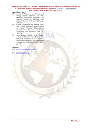 Rameshwari S Mane, A N Cheeran, Vaibhav D Awandekar, Priya Rani / International Journal
   of Engineering Research and Applications (IJERA) ISSN: 2248-9622 www.ijera.com
                      Vol. 3, Issue 2, March -April 2013, pp.327-332
Proceedings Papers:
[7]   Awadhesh Pachauri et al., ―Wavelet and
      Energy Based Approach for PVC
      Detection‖,International Conference on
      Emerging Trends in Electronic and
      Photonic Devices & Systems, 2009, pp.
      258-261.
[8]   Chusak Thanawattano and Surapol Tan-a-
      ram, ―Cardiac Arrhythmia Detection based
      on Signal Variation Characteristic‖
      International Conference on BioMedical
      Engineering and Informatics, 2008, pp.
      367-370
[9]   Asim Dilawer Bakhshi et al.,―Cardiac
      Arrhythmia Detection Using Instantaneous
      Frequency Estimation of ECG Signals‖,
      International Conference on Information
      and Emerging Technologies (ICIET), 2010,
      pp. 1-5.

Websites:
[10]. http://www.physionet.org/mitdb

[11]. www.ahajournals.org/




                                                                           332 | P a g e
 