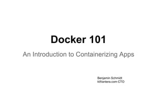 Docker 101 
An Introduction to Containerizing Apps 
Benjamin Schmidt 
kWantera.com CTO 
 