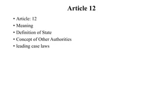 Article 12
• Article: 12
• Meaning
• Definition of State
• Concept of Other Authorities
• leading case laws
 