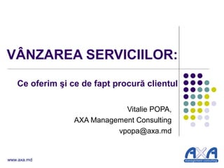 VÂNZAREA SERVICIILOR:
Ce oferim şi ce de fapt procură clientul
Vitalie POPA,
AXA Management Consulting
vpopa@axa.md

www.axa.md

 