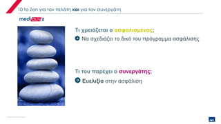 10 to Zen για τον πελάτη και για τον συνεργάτη
Τι χρειάζεται ο ασφαλισμένος;
Τι του παρέχει ο συνεργάτης;
Να σχεδιάζει το δικό του πρόγραμμα ασφάλισης
Ευελιξία στην ασφάλιση
 