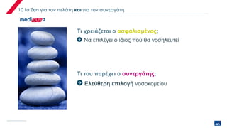 10 to Zen για τον πελάτη και για τον συνεργάτη
Τι χρειάζεται ο ασφαλισμένος;
Τι του παρέχει ο συνεργάτης;
Να επιλέγει ο ίδιος πού θα νοσηλευτεί
Ελεύθερη επιλογή νοσοκομείου
 