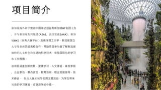 项目简介
新加坡海外研学营由中国海达创益和新加坡HT集团主办
，并与新加坡友邦集团(AIA)，法国安盛(AXA)，新加
坡BNI（商务人脉平台）及南洋理工大学，新加坡国立
大学等多所顶级高校合作，帮助项目参与者了解新加坡
独特的人文特色和先进的科学技术，体验国际化的学习
和工作围围。
该项目涵盖创新教育，浸儒学习，人文体验，高校参观
，企业参访，景点游览，教育咨询，职业发展指导，技
术峰会， 社交人脉拓展等实用主题活动，为学生带来
另类的学习体验，收获游学的价值。
 