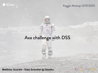 Axa challenge with DSS
Matthieu Scordia - Data Scientist @ Dataiku
Kaggle Meetup 13/01/2015
 