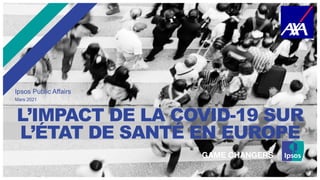 L’IMPACT DE LA COVID-19 SUR
L’ÉTAT DE SANTÉ EN EUROPE
Ipsos Public Affairs
Mars 2021
 