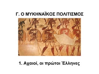 Γ. Ο ΜΥΚΗΝΑΪΚΟΣ ΠΟΛΙΤΙΣΜΟΣ
1. Αχαιοί, οι πρώτοι Έλληνες
 