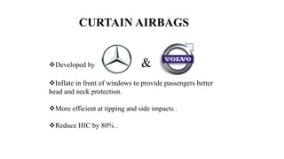 CURTAIN AIRBAGS
Developed by &
Inflate in front of windows to provide passengers better
head and neck protection.
More efficient at tipping and side impacts .
Reduce HIC by 80% .
 