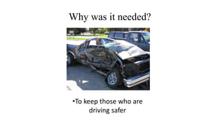 Why was it needed?
•To keep those who are
driving safer
 
