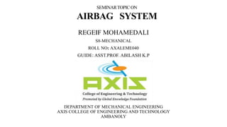 REGEIF MOHAMEDALI
S8-MECHANICAL
ROLL NO: AXALEME040
GUIDE: ASST.PROF. ABILASH K.P
DEPARTMENT OF MECHANICAL ENGINEERING
AXIS COLLEGE OF ENGINEERING AND TECHNOLOGY
AMBANOLY
SEMINARTOPICON
AIRBAG SYSTEM
 